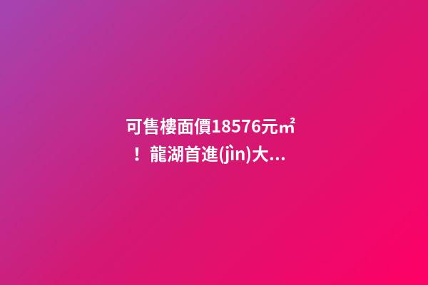 可售樓面價18576元/㎡！龍湖首進(jìn)大連鉆石灣，刷新板塊歷史！